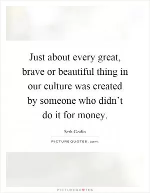 Just about every great, brave or beautiful thing in our culture was created by someone who didn’t do it for money Picture Quote #1