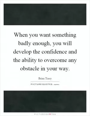 When you want something badly enough, you will develop the confidence and the ability to overcome any obstacle in your way Picture Quote #1