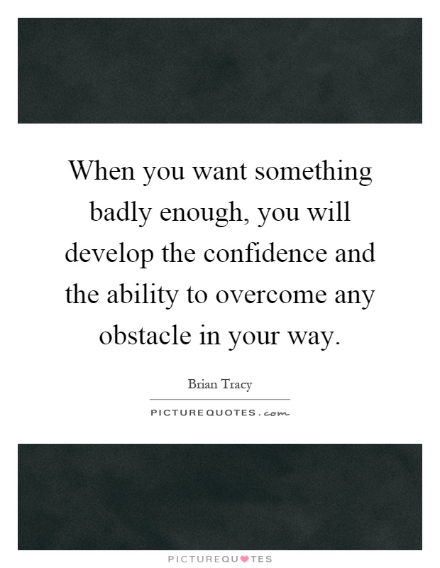 When you want something badly enough, you will develop the confidence and the ability to overcome any obstacle in your way Picture Quote #1