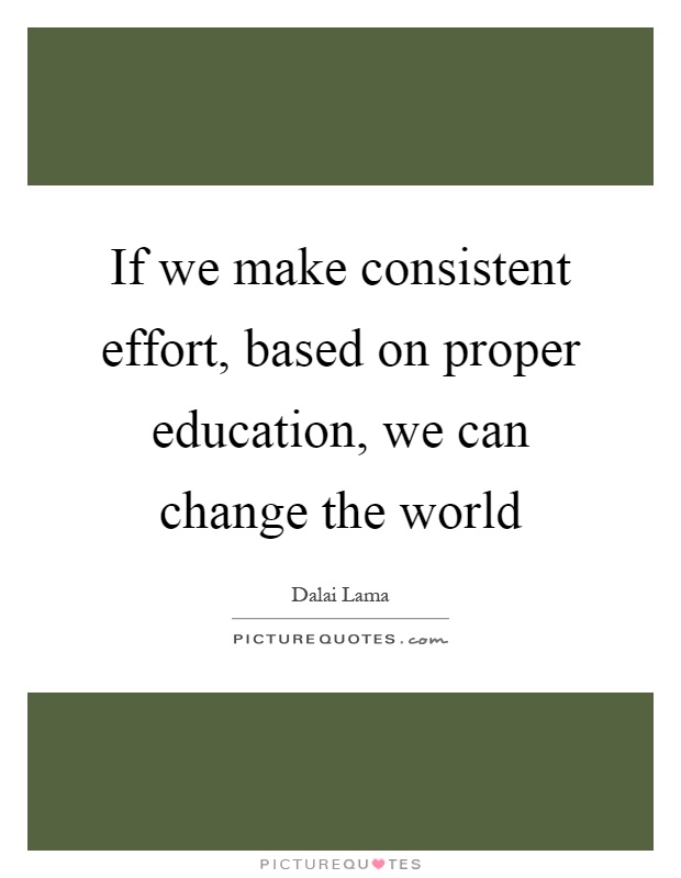 If we make consistent effort, based on proper education, we can change the world Picture Quote #1