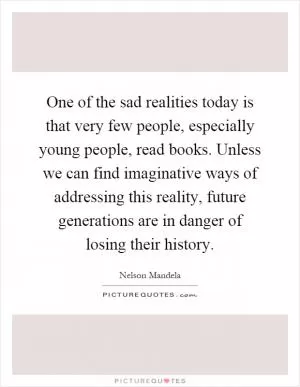 One of the sad realities today is that very few people, especially young people, read books. Unless we can find imaginative ways of addressing this reality, future generations are in danger of losing their history Picture Quote #1