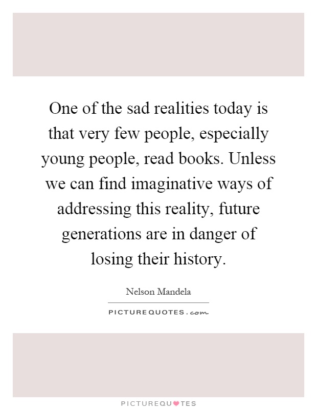 One of the sad realities today is that very few people, especially young people, read books. Unless we can find imaginative ways of addressing this reality, future generations are in danger of losing their history Picture Quote #1