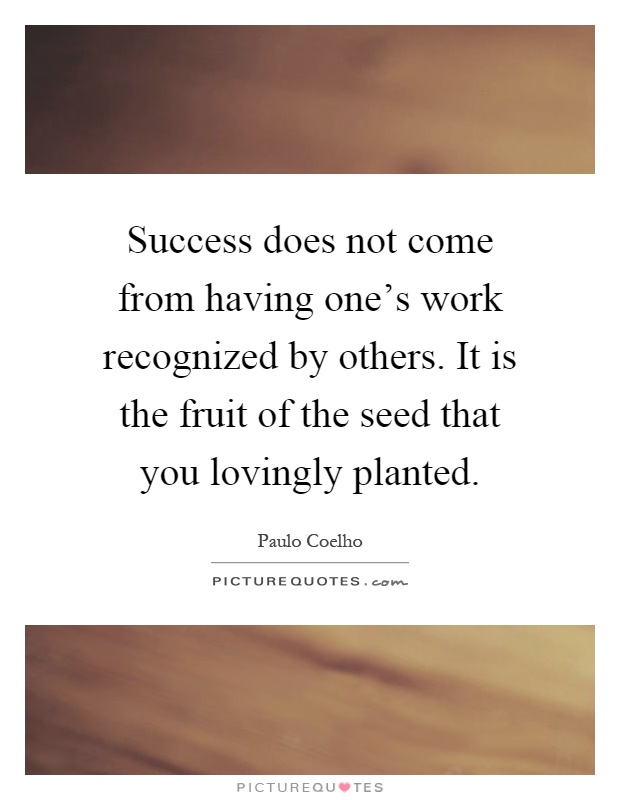 Success does not come from having one's work recognized by others. It is the fruit of the seed that you lovingly planted Picture Quote #1