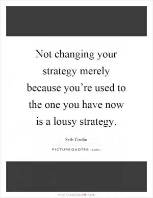 Not changing your strategy merely because you’re used to the one you have now is a lousy strategy Picture Quote #1