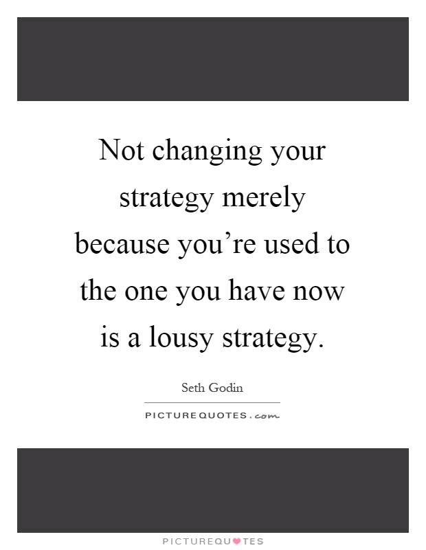 Not changing your strategy merely because you're used to the one you have now is a lousy strategy Picture Quote #1