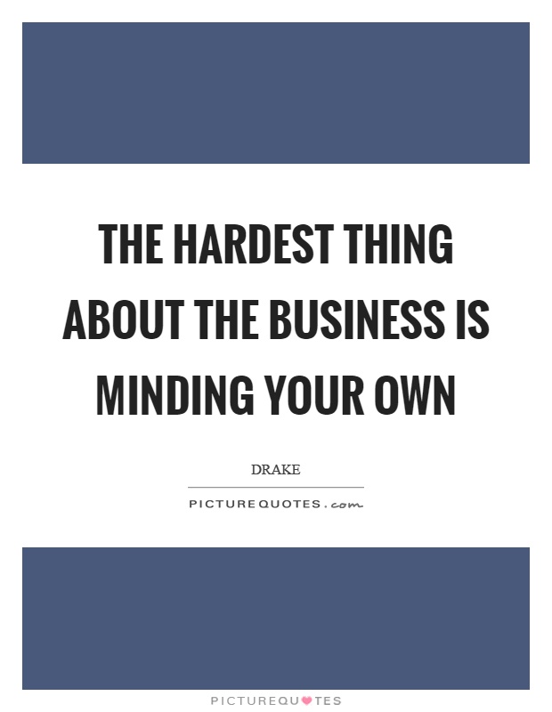 The hardest thing about the business is minding your own Picture Quote #1