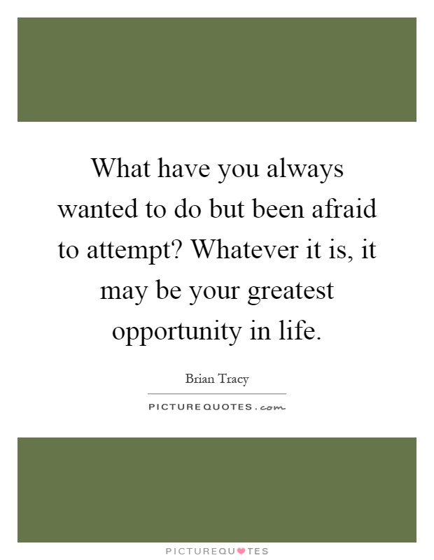 What have you always wanted to do but been afraid to attempt? Whatever it is, it may be your greatest opportunity in life Picture Quote #1
