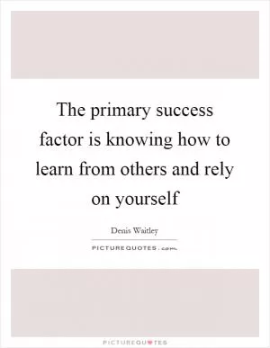 The primary success factor is knowing how to learn from others and rely on yourself Picture Quote #1