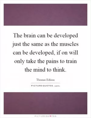 The brain can be developed just the same as the muscles can be developed, if on will only take the pains to train the mind to think Picture Quote #1