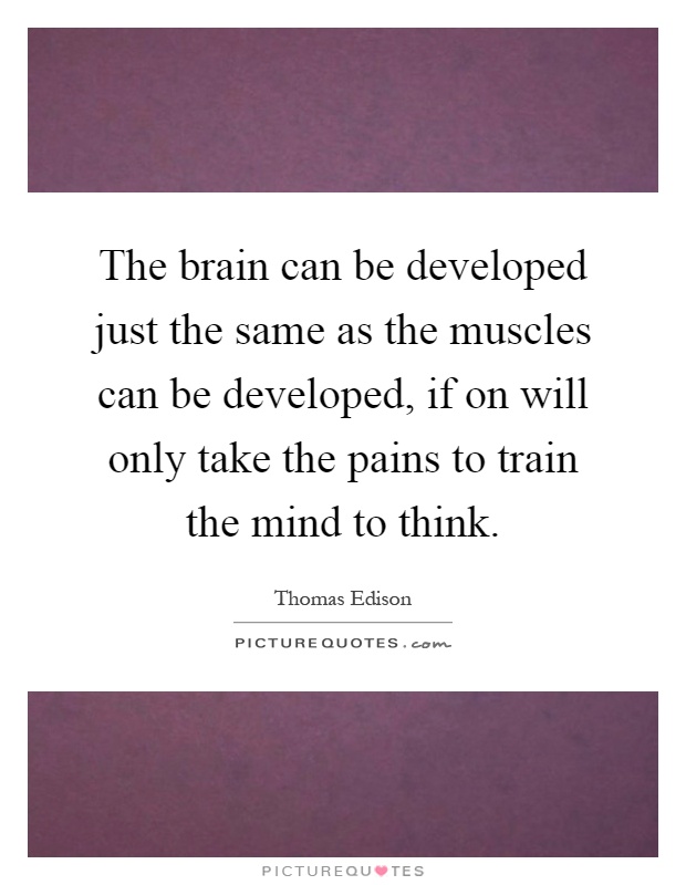 The brain can be developed just the same as the muscles can be developed, if on will only take the pains to train the mind to think Picture Quote #1