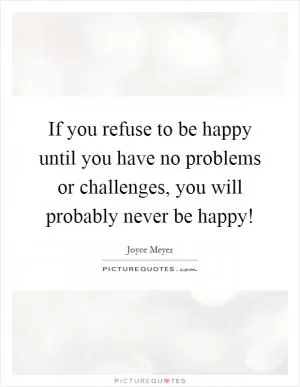 If you refuse to be happy until you have no problems or challenges, you will probably never be happy! Picture Quote #1