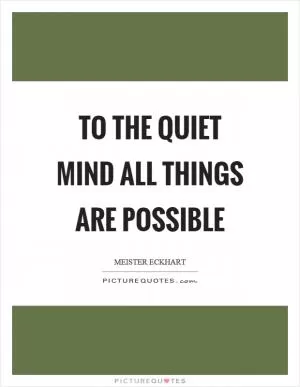 To the quiet mind all things are possible Picture Quote #1