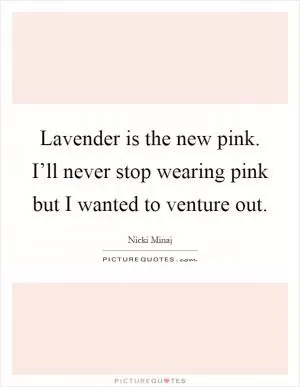 Lavender is the new pink. I’ll never stop wearing pink but I wanted to venture out Picture Quote #1