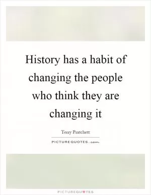 History has a habit of changing the people who think they are changing it Picture Quote #1