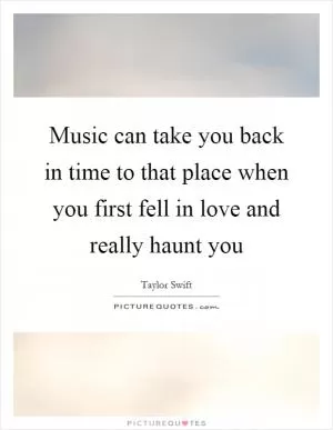 Music can take you back in time to that place when you first fell in love and really haunt you Picture Quote #1