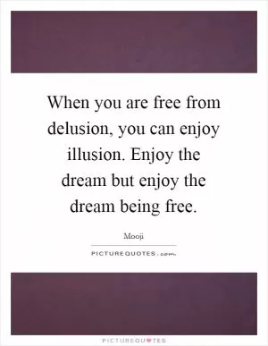 When you are free from delusion, you can enjoy illusion. Enjoy the dream but enjoy the dream being free Picture Quote #1