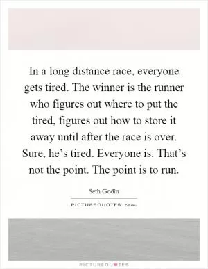 In a long distance race, everyone gets tired. The winner is the runner who figures out where to put the tired, figures out how to store it away until after the race is over. Sure, he’s tired. Everyone is. That’s not the point. The point is to run Picture Quote #1