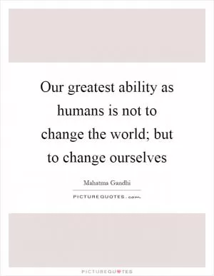 Our greatest ability as humans is not to change the world; but to change ourselves Picture Quote #1