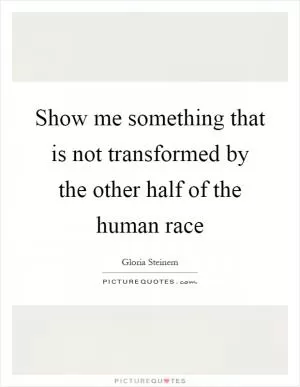 Show me something that is not transformed by the other half of the human race Picture Quote #1