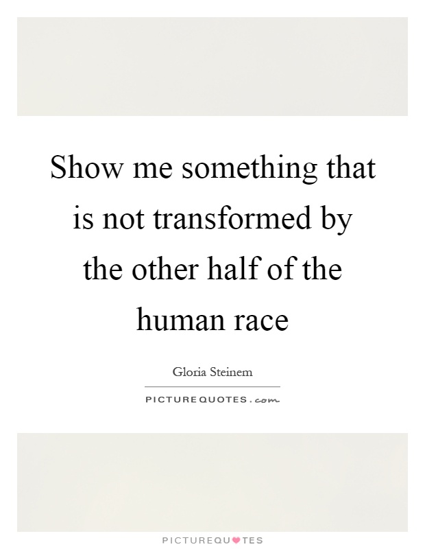 Show me something that is not transformed by the other half of the human race Picture Quote #1