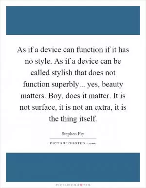 As if a device can function if it has no style. As if a device can be called stylish that does not function superbly... yes, beauty matters. Boy, does it matter. It is not surface, it is not an extra, it is the thing itself Picture Quote #1