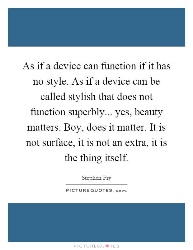 As if a device can function if it has no style. As if a device can be called stylish that does not function superbly... yes, beauty matters. Boy, does it matter. It is not surface, it is not an extra, it is the thing itself Picture Quote #1