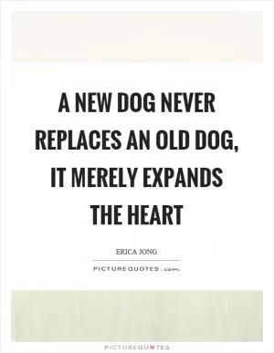 A new dog never replaces an old dog, it merely expands the heart Picture Quote #1