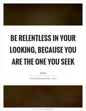 Be relentless in your looking, because you are the one you seek Picture Quote #1