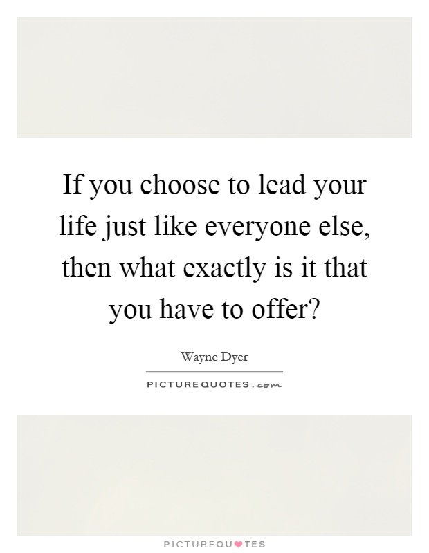 If you choose to lead your life just like everyone else, then what exactly is it that you have to offer? Picture Quote #1