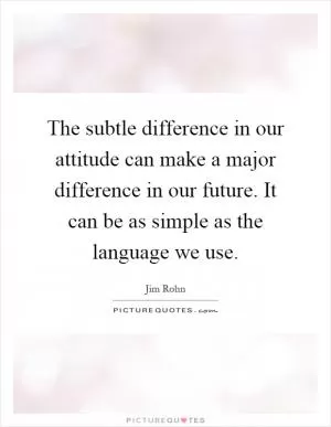 The subtle difference in our attitude can make a major difference in our future. It can be as simple as the language we use Picture Quote #1