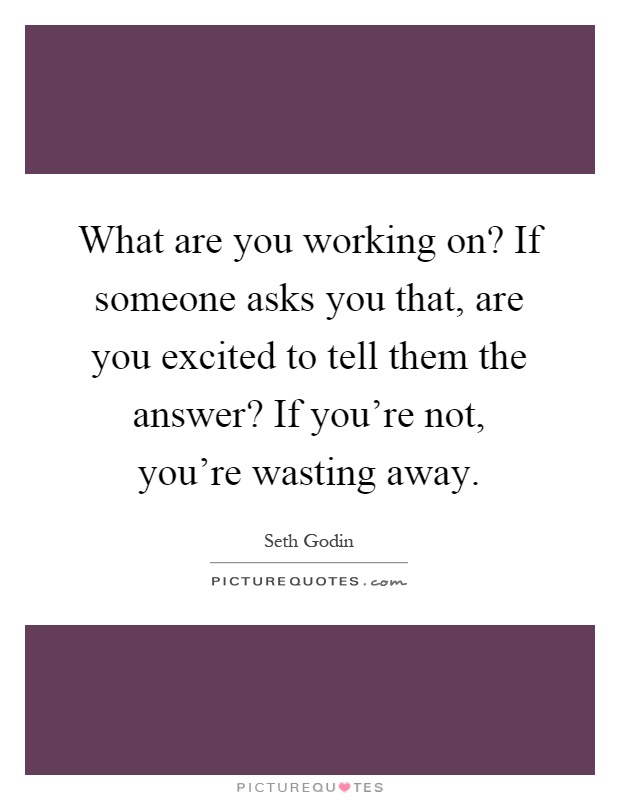 What are you working on? If someone asks you that, are you excited to tell them the answer? If you're not, you're wasting away Picture Quote #1