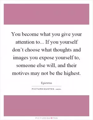 You become what you give your attention to... If you yourself don’t choose what thoughts and images you expose yourself to, someone else will, and their motives may not be the highest Picture Quote #1