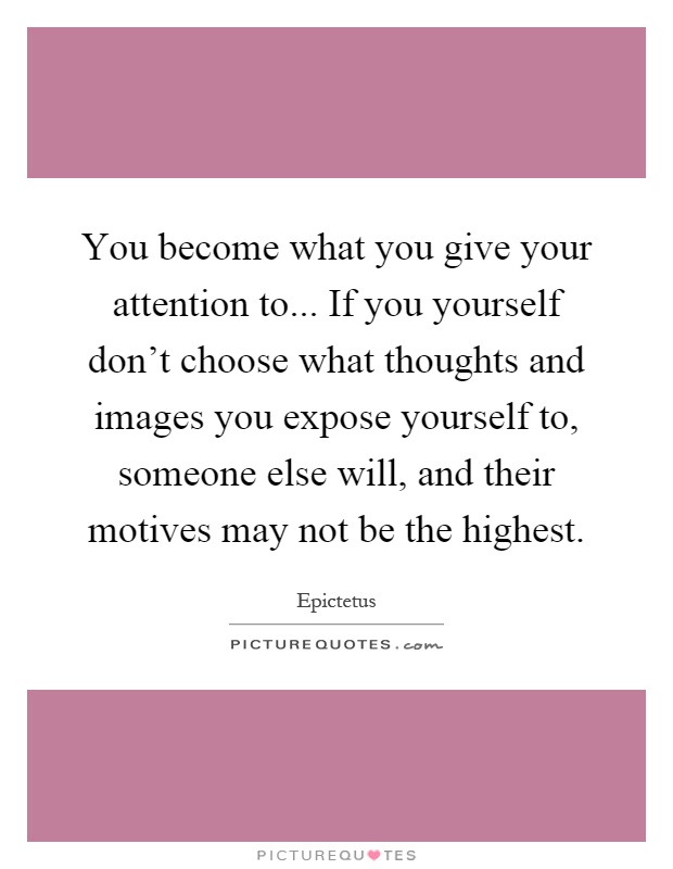 You become what you give your attention to... If you yourself don't choose what thoughts and images you expose yourself to, someone else will, and their motives may not be the highest Picture Quote #1