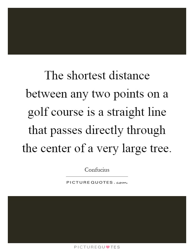 The shortest distance between any two points on a golf course is a straight line that passes directly through the center of a very large tree Picture Quote #1