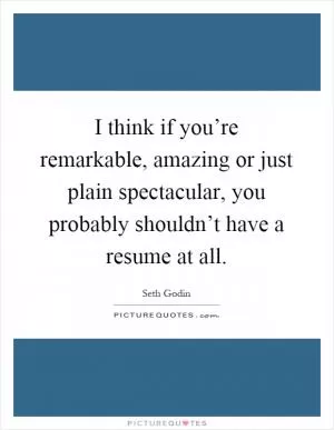I think if you’re remarkable, amazing or just plain spectacular, you probably shouldn’t have a resume at all Picture Quote #1