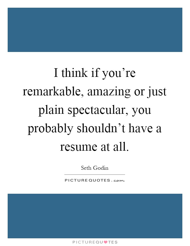 I think if you're remarkable, amazing or just plain spectacular, you probably shouldn't have a resume at all Picture Quote #1