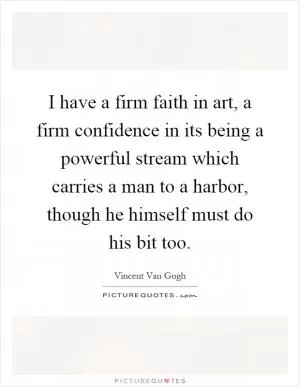 I have a firm faith in art, a firm confidence in its being a powerful stream which carries a man to a harbor, though he himself must do his bit too Picture Quote #1