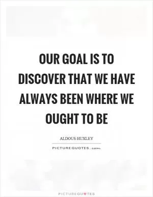 Our goal is to discover that we have always been where we ought to be Picture Quote #1