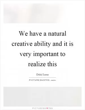 We have a natural creative ability and it is very important to realize this Picture Quote #1