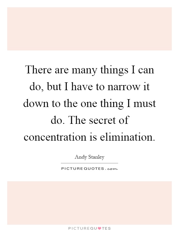 There are many things I can do, but I have to narrow it down to the one thing I must do. The secret of concentration is elimination Picture Quote #1