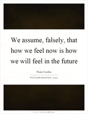 We assume, falsely, that how we feel now is how we will feel in the future Picture Quote #1