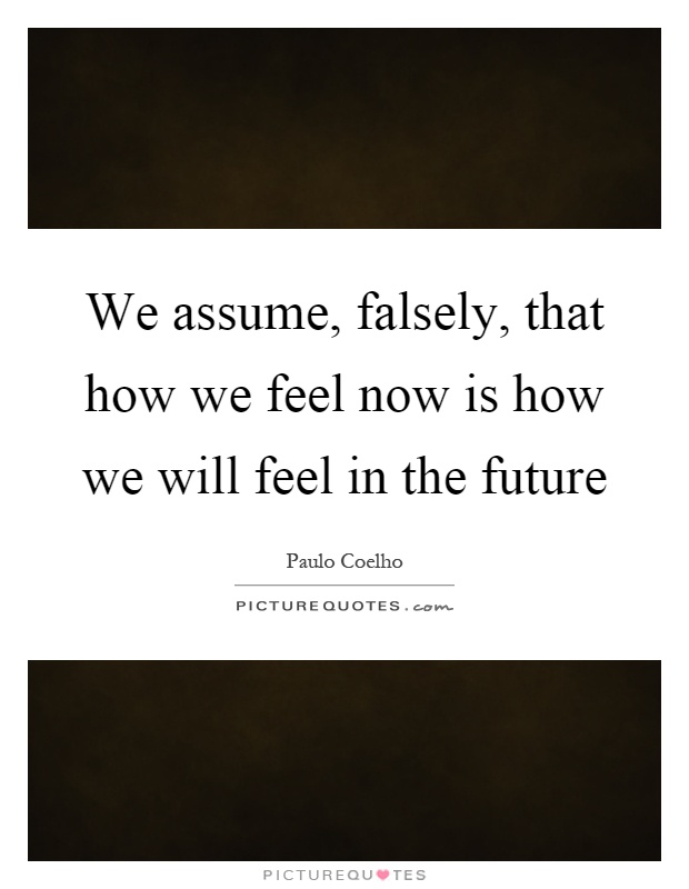 We assume, falsely, that how we feel now is how we will feel in the future Picture Quote #1