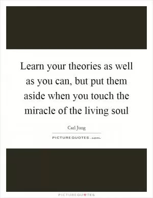 Learn your theories as well as you can, but put them aside when you touch the miracle of the living soul Picture Quote #1
