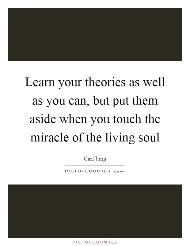 Learn your theories as well as you can, but put them aside when you touch the miracle of the living soul Picture Quote #1