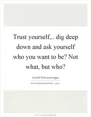 Trust yourself,.. dig deep down and ask yourself who you want to be? Not what, but who? Picture Quote #1