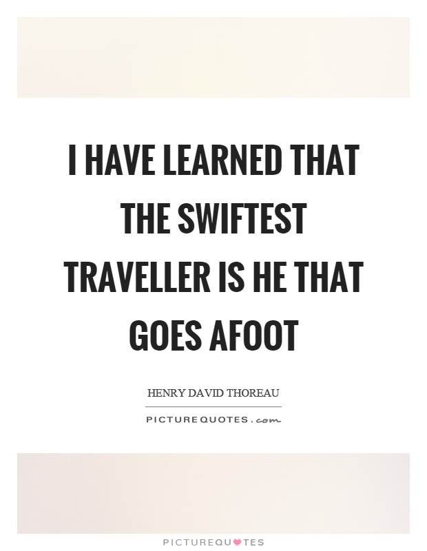 I have learned that the swiftest traveller is he that goes afoot Picture Quote #1