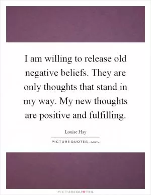I am willing to release old negative beliefs. They are only thoughts that stand in my way. My new thoughts are positive and fulfilling Picture Quote #1