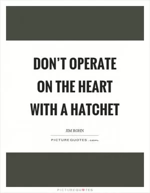 Don’t operate on the heart with a hatchet Picture Quote #1