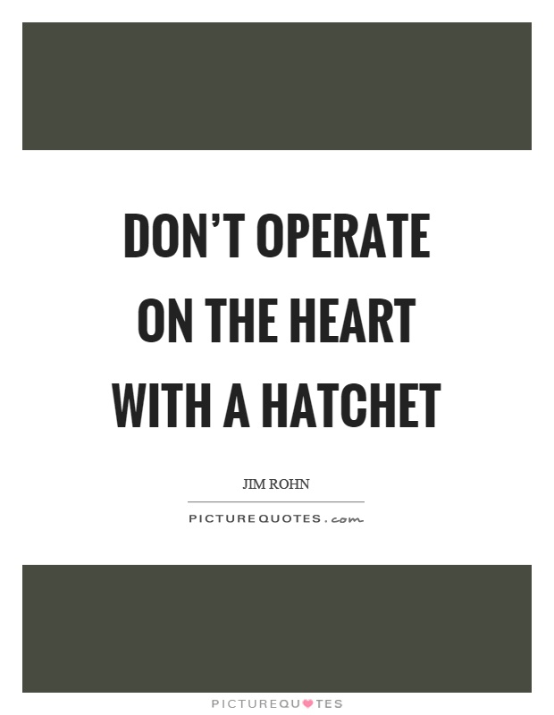 Don't operate on the heart with a hatchet Picture Quote #1