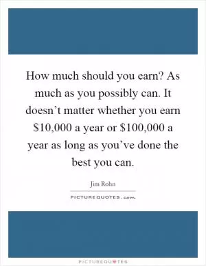 How much should you earn? As much as you possibly can. It doesn’t matter whether you earn $10,000 a year or $100,000 a year as long as you’ve done the best you can Picture Quote #1
